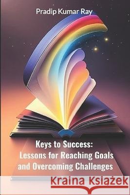 Keys to Success: Lessons for Reaching Goals and Overcoming Challenges: Motivational & Inspirational Pradip Kumar Ray   9798853254084 Independently Published
