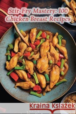 Stir-Fry Mastery: 100 Chicken Breast Recipes The Whiskey Bar Mita   9798853356474 Independently Published