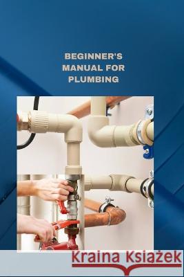 Beginner's Manual for Plumbing: Plumbing fundamentals how to fix normal pipes issues Bryan Parker   9798853486737 Independently Published