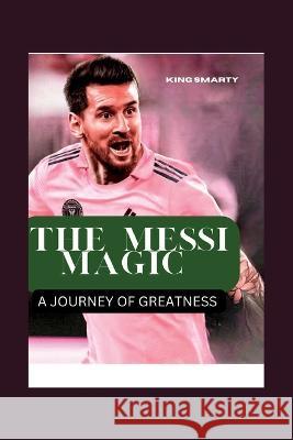 The Messi Magic: A Journey of Greatness King Smarty   9798853517004 Independently Published