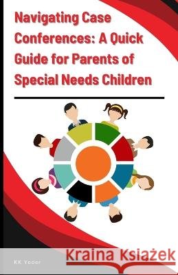 Navigating Case Conferences: A Quick Guide for Parents of Special Needs Children Kk Yoder   9798853536586
