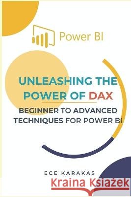 Beginner to Advanced Techniques for Power BI: Unleashing the Power of DAX Ece Karakas   9798853821521 Independently Published