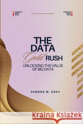 The Data Gold Rush: Unlocking the Value of Big Data Sandra W Gray   9798853869370