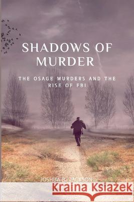 The Shadows of Murder: The Osage Murders and The Rise of FB Joshua B Jackson   9798854109154