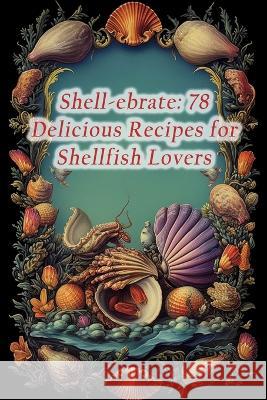 Shell-ebrate: 78 Delicious Recipes for Shellfish Lovers The Hungry Hen Tesh   9798854243438 Independently Published