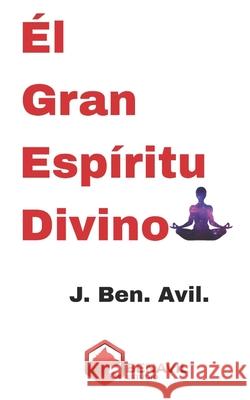 El Gran Espíritu Divino J Ben Avil, Juan Benavides Ávila 9798854634335 Independently Published