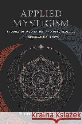 Applied Mysticism: Studies of Meditation and Psychedelics in Secular Contexts Richard H. Jones 9798855801507 State University of New York Press