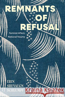 Remnants of Refusal: Feminist Affect, National Trauma Erin Shevaugn Schlumpf 9798855802146