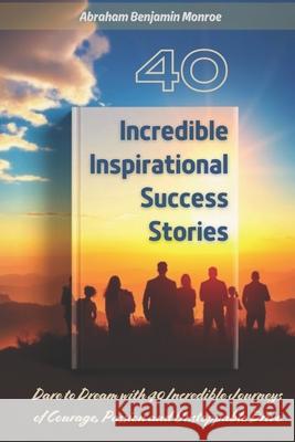 40 Incredible Inspirational Success Stories Abraham Benjamin Monroe 9798858808268 Independently Published