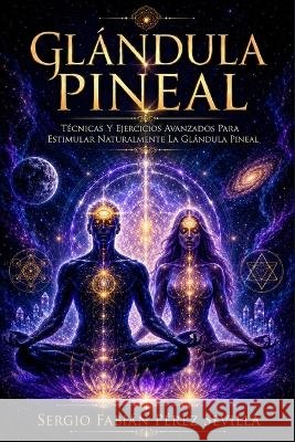 Glandula Pineal: Técnicas Y Ejercicios Avanzados Para Estimular Naturalmente La Glándula Pineal Sergio Fabian Perez Sevilla 9798858938972