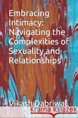 Embracing Intimacy: Navigating the Complexities of Sexuality and Relationships Vikash Dabriwal 9798859329045