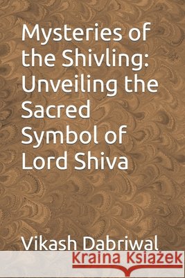 Mysteries of the Shivling: Unveiling the Sacred Symbol of Lord Shiva Vikash Dabriwal 9798860758995
