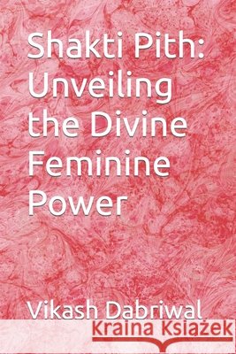 Shakti Pith: Unveiling the Divine Feminine Power Vikash Dabriwal 9798860768482