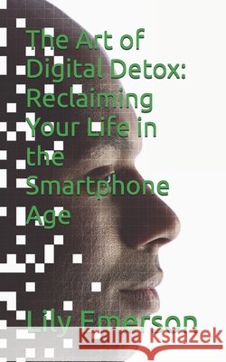 The Art of Digital Detox: Reclaiming Your Life in the Smartphone Age Lily Emerson 9798861402972