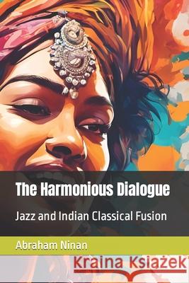 The Harmonious Dialogue: Jazz and Indian Classical Fusion Abraham Ninan 9798861622509
