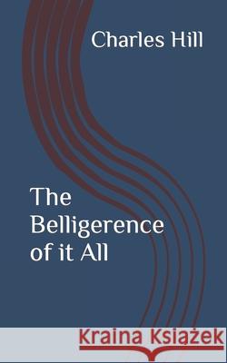 The Belligerence of it All Charles Hill 9798862241600