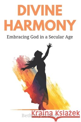 Divine Harmony: Embracing God in a Secular Age Bethany Brandt 9798862648133