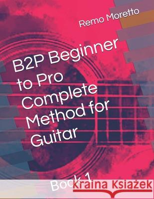 B2P Beginner to Pro Complete Method for Guitar: Book 1 Remo Moretto 9798863058535
