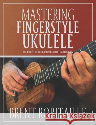 Mastering Fingerstyle Ukulele: The Complete Method for Ukulele Fingerpicking Brent C Robitaille 9798863157931