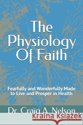 The Physiology of Faith: Fearfully and Wonderfully Made to Live and Prosper in Health Craig A Nelson 9798865244554