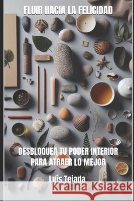 Fluir Hacia La Felicidad: Desbloquea Tu Poder Interior Para Atraer Lo Mejor Luis Fernando Tejada Yepes 9798865253488 Independently Published