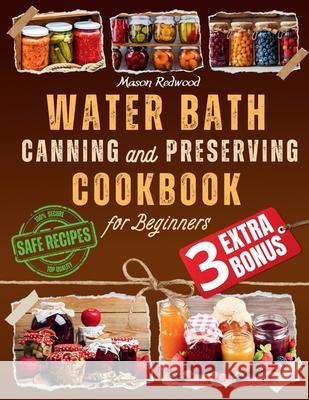 Water Bath Canning and Preserving Cookbook for Beginners: Discover the Art of Perfect Preservation. A Step-by-Step Journey from Farm to Table, Easy and Fresh Recipes for Genuine Delights in Every Jar Mason Redwood 9798866794522 Independently Published
