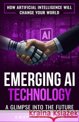 Emerging AI Technology: A Glimpse Into the Future Dwayne Robinson 9798868207778