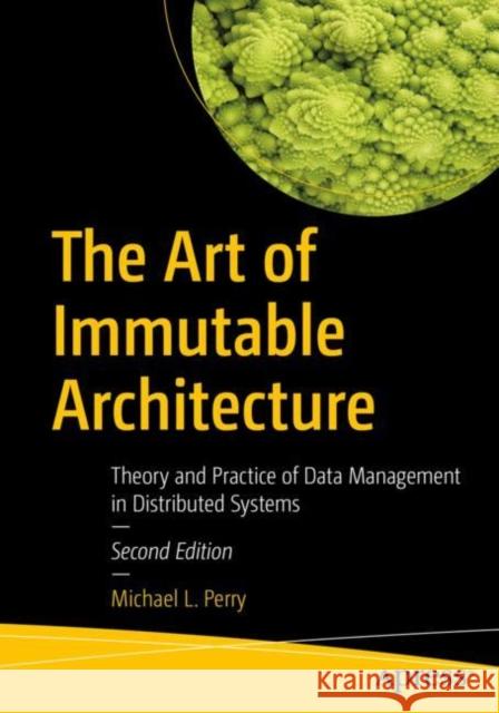 The Art of Immutable Architecture: Theory and Practice of Data Management in Distributed Systems Michael L. Perry 9798868802874