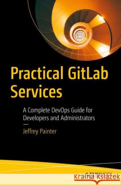 Practical GitLab Services: A Complete DevOps Guide for Developers and Administrators Jeffrey Painter 9798868804267