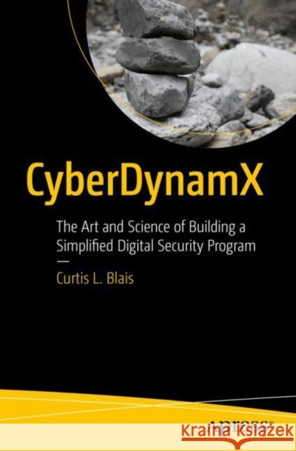 CyberDynamX: The Art and Science of Building a Simplified Digital Security Program Curtis L. Blais 9798868808494