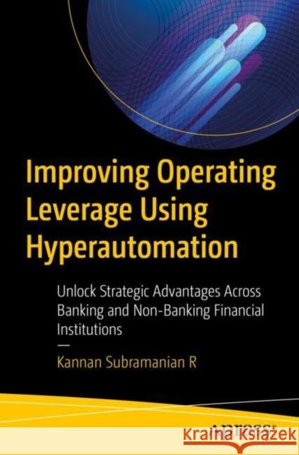 Improving Operating Leverage Using Hyperautomation: Unlock Strategic Advantages Across Banking and Non-Banking Financial Institutions Kannan Subramanian R 9798868808951 Springer-Verlag Berlin and Heidelberg GmbH & 