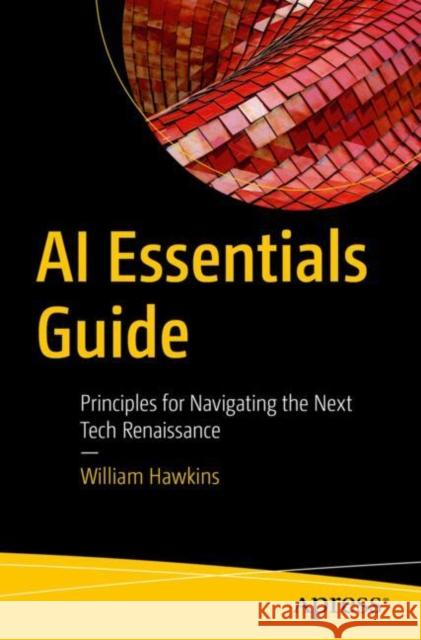 AI Essentials Guide: Principles for Navigating the Next Tech Renaissance William Hawkins 9798868809101