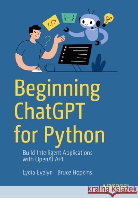 Beginning ChatGPT for Python: Build Intelligent Applications with OpenAI APIs Bruce Hopkins 9798868809286