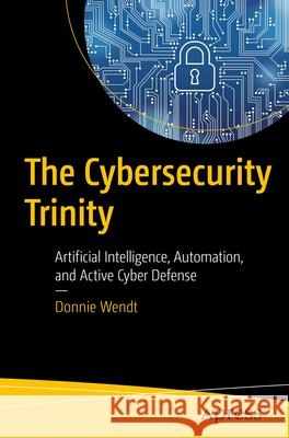 The Cybersecurity Trinity: Artificial Intelligence, Automation, and Active Cyber Defense Donnie Wendt 9798868809460 Springer-Verlag Berlin and Heidelberg GmbH & 