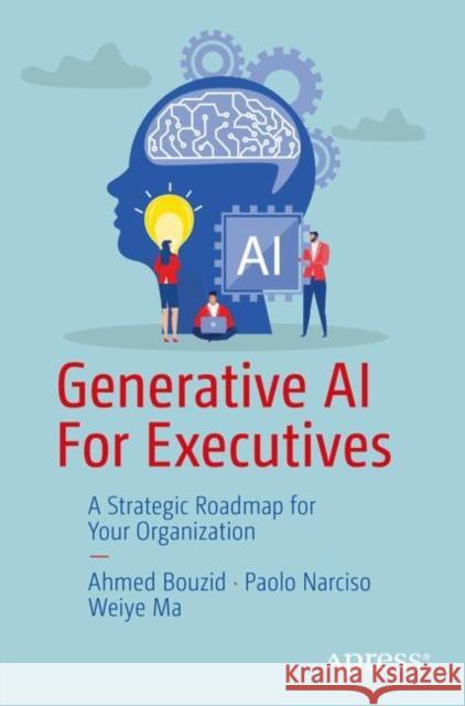 Generative AI For Executives: A Strategic Roadmap for Your Organization Weiye Ma 9798868809491