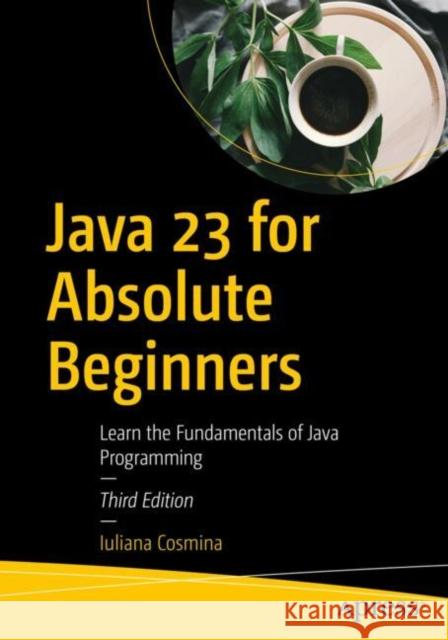 Java 23 for Absolute Beginners: Learn the Fundamentals of Java Programming Iuliana Cosmina 9798868810404 Springer-Verlag Berlin and Heidelberg GmbH & 