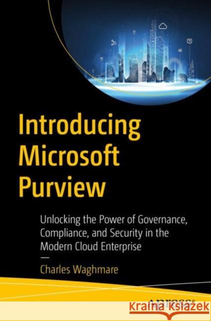 Introducing Microsoft Purview: Unlocking the Power of Governance, Compliance, and Security in the Modern Cloud Enterprise Charles Waghmare 9798868812033 Springer-Verlag Berlin and Heidelberg GmbH & 