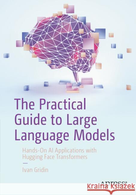 The Practical Guide to Large Language Models Gridin, Ivan 9798868822155 Apress