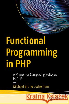 Functional Programming in PHP: A Primer for Composing Software in PHP Lochemem,  Michael Bruno 9798868824678 APress