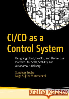 CI/CD as a Control System: Designing Cloud, Devops, and Devsecops Platforms for Scale, Stability, and Autonomous Delivery Bobba, Sundeep, Vummaneni, Naga Sujitha 9798868828416 Apress