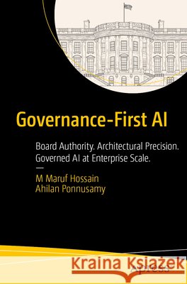 Governance-First AI: Board Authority. Architectural Precision. Governed AI at Enterprise Scale. Hossain, M. Maruf, Ponnusamy, Ahilan 9798868831171 Apress