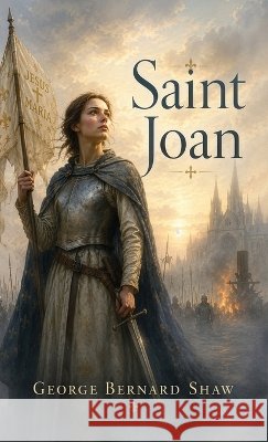 Saint Joan: A Historical Drama of Faith, Courage, and Conviction. Shaw, George Bernard 9798868906664 Curated Collection Publishing