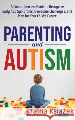 Parenting and Autism: A Comprehensive Guide to Recognize Early ASD Symptoms, Overcome Challenges, and Plan for Your Child's Future Ashley, Linda 9798868923883 Tci Publishing LLC