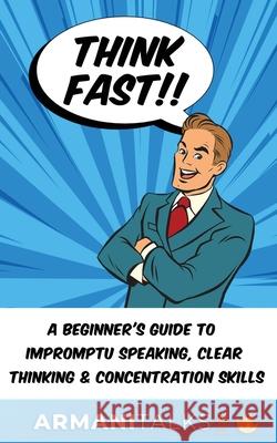 Think Fast!! A Beginner's Guide to Impromptu Speaking, Clear Thinking, and Concentration Skills Armani Talks 9798868990755