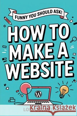Funny You Should Ask How to Make a Website: The 100% Not Boring Guide to Setting Up Your Website With Wordpress Culwell, Lori 9798868991967 Get Creative, Inc.