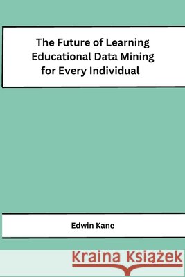 The Future of Learning Educational Data Mining for Every Individual Edwin Kane 9798869045744