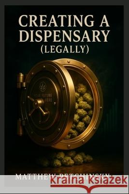 Creating a Dispensary (legally) Matthew Edward Petchinsky 9798869064011 Matthew Edward Petchinsky
