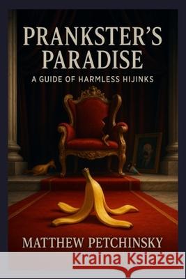 Prankster's Paradise: A Guide to Harmless Hijinks Matthew Petchinsky 9798869207067 Matthew Edward Petchinsky