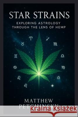 Star Strains: Exploring Astrology Through the Lens of Hemp Matthew Edward Petchinsky 9798869235701 Matthew Edward Petchinsky