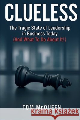 Clueless: The Tragic State of Leadership in Business Today (And What To Do About It!): The Tragic State of Leadership in Business Today - And What To McQueen, Tom 9798869250896